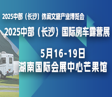 2025中部（長沙）休閑文旅產(chǎn)業(yè)博覽會(huì)暨國際房車露營展